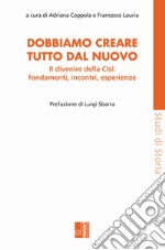 Dobbiamo creare tutto dal nuovo. Il divenire della Cisl: fondamenti, incontri, esperienze libro