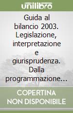 Guida al bilancio 2003. Legislazione, interpretazione e giurisprudenza. Dalla programmazione alla rendicontazione. Aggiornamento 2003 libro