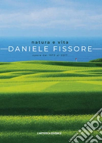 Natura e vita. Daniele Fissore. Opere dal 1973 al 2017 libro