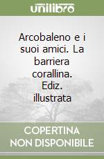 Arcobaleno e i suoi amici. La barriera corallina. Ediz. illustrata libro