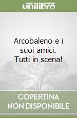 Arcobaleno e i suoi amici. Tutti in scena! libro