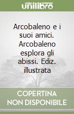 Arcobaleno e i suoi amici. Arcobaleno esplora gli abissi. Ediz. illustrata libro