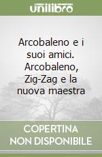 Arcobaleno e i suoi amici. Arcobaleno, Zig-Zag e la nuova maestra libro