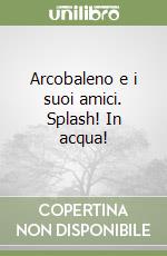 Arcobaleno e i suoi amici. Splash! In acqua! libro