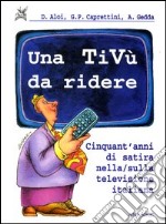 Una tivù da ridere. Cinquant'anni di satira nella/sulla televisione italiana libro