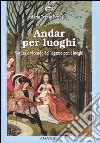 Andar per luoghi. Natura e vicende del legame con i luoghi libro