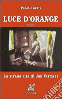 Luce d'orange. La strana vita di Jan Vermeer libro