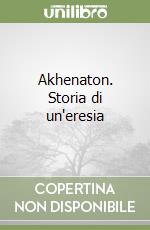 Akhenaton. Storia di un'eresia
