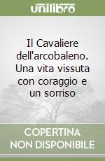 Il Cavaliere dell'arcobaleno. Una vita vissuta con coraggio e un sorriso libro