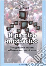 Il partito mediatico. Un'analisi del protagonismo nel contesto della comunicazione di massa libro