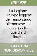 La Legione. Truppe leggere del regno sardo piemontese. Le origini della guardia di finanza