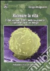 Ricreare la vita. Cellule staminali, OGM e medicina genomica: il punto su una nuova biologia libro