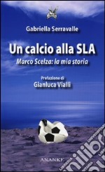 Un calcio alla SLA. Marco Scelza: la mia storia libro