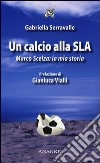 Un calcio alla SLA. Marco Scelza: la mia storia libro di Serravalle Gabriella