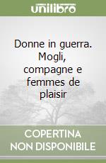Donne in guerra. Mogli, compagne e femmes de plaisir libro
