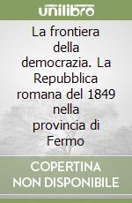 La frontiera della democrazia. La Repubblica romana del 1849 nella provincia di Fermo