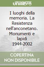 I luoghi della memoria. La Resistenza nell'anconetano. Monumenti e lapidi 1944-2002 libro