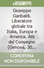 Giuseppe Garibaldi. Liberatore globale tra Italia, Europa e America. Atti del Convegno (Genova, 30 luglio 2007)