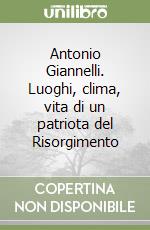 Antonio Giannelli. Luoghi, clima, vita di un patriota del Risorgimento