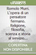 Romolo Murri. L'opera di un pensatore fermano. Religione, filosofia, scienza e storia al servizio della politica libro