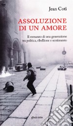 Assoluzione di un amore. Il romanzo di una generazione tra politica, ribellione e sentimento libro