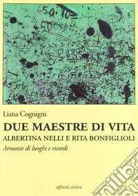 Due maestre di vita Albertina Nelli e Rita Bonfiglioli. Armonie di luoghi e ricordi libro