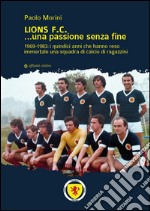 Lions F.C... Una passione senza fine. 1969-1983 i quindici anni che hanno reso immortale una squadra di calcio di ragazzini