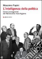 L'intelligenza della politica. Cento protagonisti del Novecento marchigiano libro