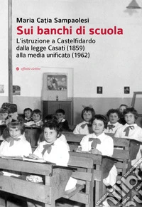 Sui banchi di scuola. L'istruzione a Castelfidardo dalla legge Casati (1859) alla media unificata (1962) libro