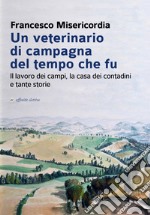 Un veterinario di campagna del tempo che fu. Il lavoro dei campi, la casa dei contadini e tante storie libro