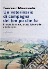 Un veterinario di campagna del tempo che fu. Il lavoro dei campi, la casa dei contadini e tante storie libro di Misericordia Francesco