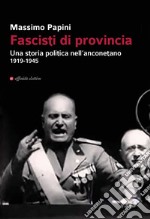 Fascisti di provincia. Una storia politica nell'anconetano 1919-1945 libro