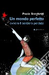 Un mondo perfetto. Ovvero il sentiero perduto libro di Borghetti Paolo