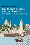 Con fortuna di mare e forza di vento spesso t'attende un porto di tormento libro di Badaloni Alessandro