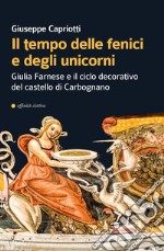 Il tempo delle fenici e degli unicorni. Giulia Farnese e il ciclo decorativo del castello di Carbognano. Ediz. illustrata libro