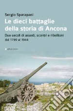 Le dieci battaglie della storia di Ancona. Due secoli di assedi, scontri e ribellioni dal 1799 al 1944 libro