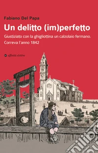 Un delitto (im)perfetto. Giustiziato con la ghigliottina un calzolaio fermano. Correva l'anno 1842 libro