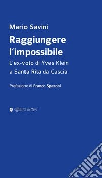 Raggiungere l'impossibile. L'ex-voto di Yves Klein a Santa Rita da Cascia libro
