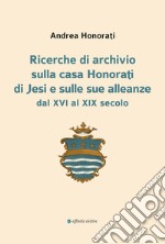 Ricerche di archivio sulla casa Honorati di Jesi e sulle sue alleanze dal XVI al XIX secolo libro