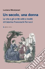 Un secolo, una donna. La vita e gli scritti editi e inediti di Caterina Franceschi Ferrucci libro