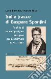 Sulle tracce di Gaspare Spontini. Profilo di un compositore europeo dalla scrittura 1774-1851 libro