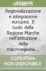 Regionalizzazione e integrazione europea. Il ruolo della Regione Marche nell'istituzione della macroregione adriatico-ionica libro