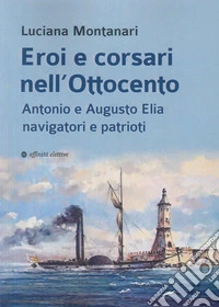 Eroi e corsari nell'Ottocento. Antonio e Augusto Elia navigatori e patrioti libro