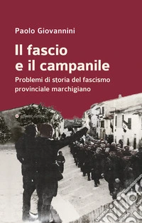 Il fascio e il campanile. Problemi di storia del fascismo provinciale marchigiano libro