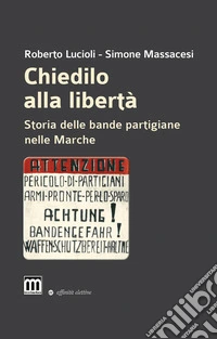 Chiedilo alla libertà. Storia delle bande partigiane nelle Marche libro