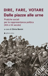 Dire, fare, votare. Dalle piazze alle urne. Pratiche sociali per la rappresentanza politica (XIX e XX secolo) libro