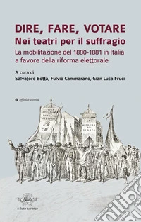 Dire, fare, votare. Nei teatri per il suffragio. La mobilitazione del 1880-1881 in Italia a favore della riforma elettorale libro