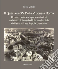 Il quartiere XV Della Vittoria a Roma. Urbanizzazione e sperimentazioni architettoniche nell'edilizia residenziale dell'Istituto Case Popolari, 1919-1930 libro