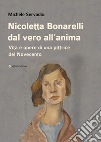 Nicoletta Bonarelli dal vero all'anima. Vita e opere di una pittrice del Novecento libro