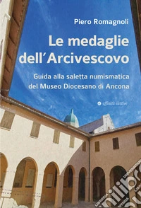 Le medaglie dell'Arcivescovo. Guida alla saletta numismatica del Museo Diocesano di Ancona libro